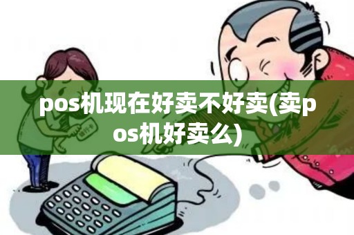 pos机现在好卖不好卖(卖pos机好卖么)