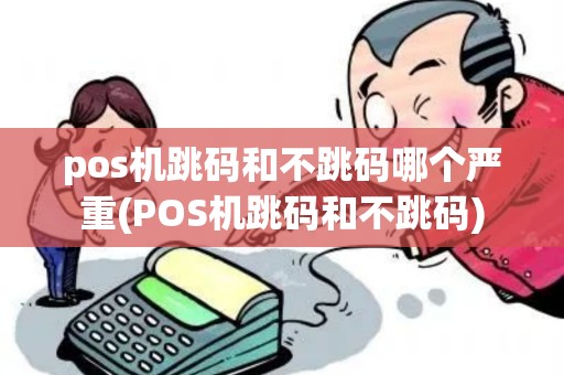pos机跳码和不跳码哪个严重(POS机跳码和不跳码) pos机跳码和不跳码哪个严重(POS机跳码和不跳码)