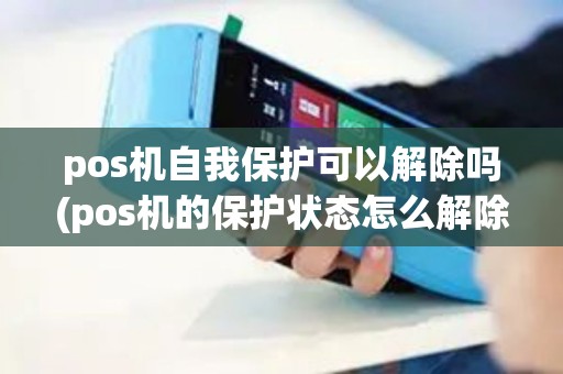 pos机自我保护可以解除吗(pos机的保护状态怎么解除) pos机自我保护可以解除吗(pos机的保护状态怎么解除)