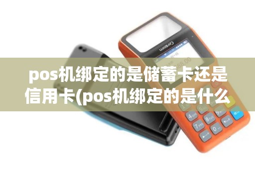 pos机绑定的是储蓄卡还是信用卡(pos机绑定的是什么)