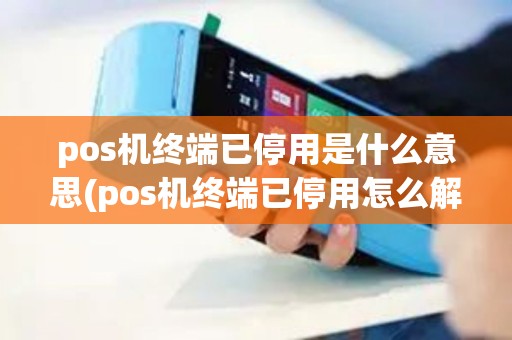 pos机终端已停用是什么意思(pos机终端已停用怎么解决)