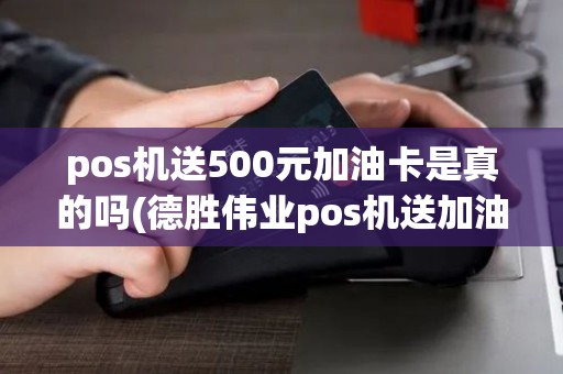 pos机送500元加油卡是真的吗(德胜伟业pos机送加油卡)