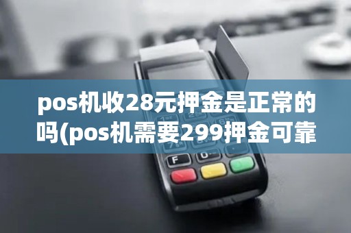 pos机收28元押金是正常的吗(pos机需要299押金可靠吗)