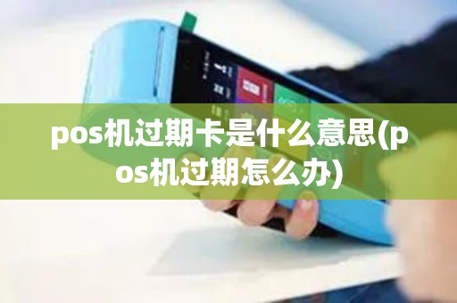 pos机过期卡是什么意思(pos机过期怎么办) pos机过期卡是什么意思(pos机过期怎么办)