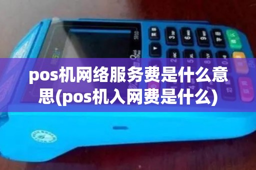 pos机网络服务费是什么意思(pos机入网费是什么) pos机网络服务费是什么意思(pos机入网费是什么)