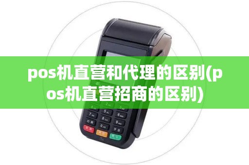 pos机直营和代理的区别(pos机直营招商的区别) pos机直营和代理的区别(pos机直营招商的区别)