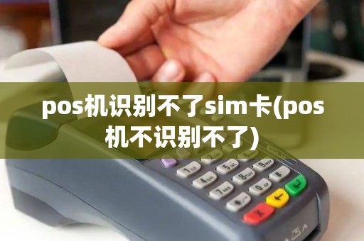 pos机识别不了sim卡(pos机不识别不了) pos机识别不了sim卡(pos机不识别不了)