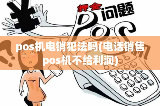 pos机电销犯法吗(电话销售pos机不给利润)