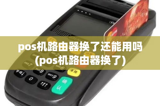 pos机路由器换了还能用吗(pos机路由器换了)