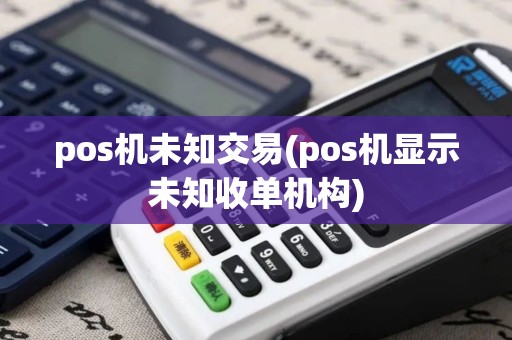 pos机未知交易(pos机显示未知收单机构) pos机未知交易(pos机显示未知收单机构)