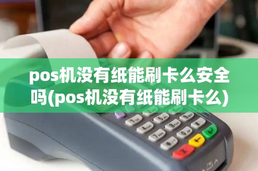 pos机没有纸能刷卡么安全吗(pos机没有纸能刷卡么) pos机没有纸能刷卡么安全吗(pos机没有纸能刷卡么)
