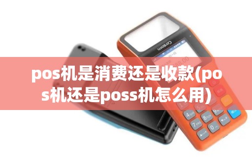 pos机是消费还是收款(pos机还是poss机怎么用)