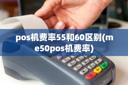 pos机费率55和60区别(me50pos机费率) pos机费率55和60区别(me50pos机费率)