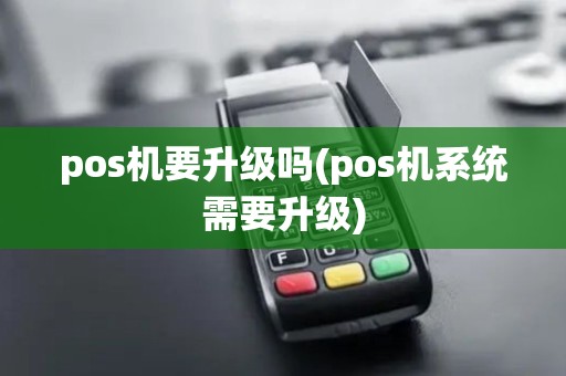 pos机要升级吗(pos机系统需要升级) pos机要升级吗(pos机系统需要升级)