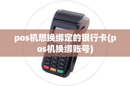 pos机想换绑定的银行卡(pos机换绑账号) pos机想换绑定的银行卡(pos机换绑账号)