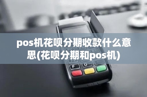 pos机花呗分期收款什么意思(花呗分期和pos机) pos机花呗分期收款什么意思(花呗分期和pos机)