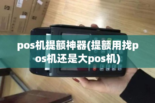 pos机提额神器(提额用找pos机还是大pos机) pos机提额神器(提额用找pos机还是大pos机)