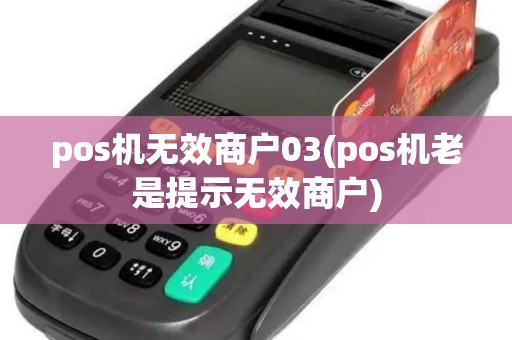 pos机无效商户03(pos机老是提示无效商户) pos机无效商户03(pos机老是提示无效商户)