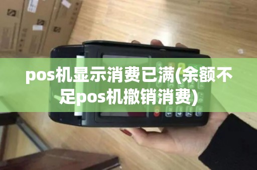 pos机显示消费已满(余额不足pos机撤销消费) pos机显示消费已满(余额不足pos机撤销消费)
