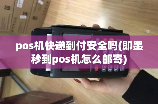 pos机快递到付安全吗(即墨秒到pos机怎么邮寄) pos机快递到付安全吗(即墨秒到pos机怎么邮寄)