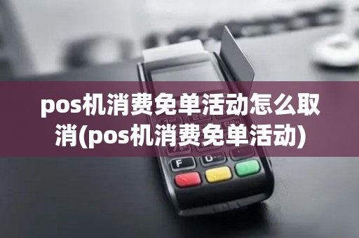 pos机消费免单活动怎么取消(pos机消费免单活动) pos机消费免单活动怎么取消(pos机消费免单活动)