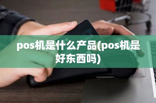 pos机是什么产品(pos机是好东西吗)