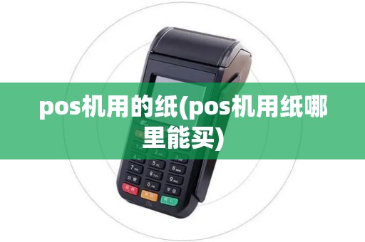 pos机用的纸(pos机用纸哪里能买) pos机用的纸(pos机用纸哪里能买)