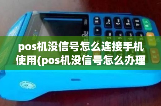 pos机没信号怎么连接手机使用(pos机没信号怎么办理)