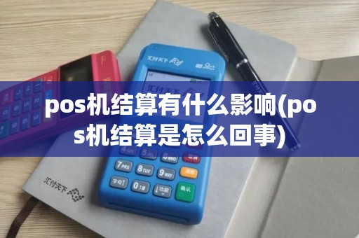 pos机结算有什么影响(pos机结算是怎么回事) pos机结算有什么影响(pos机结算是怎么回事)