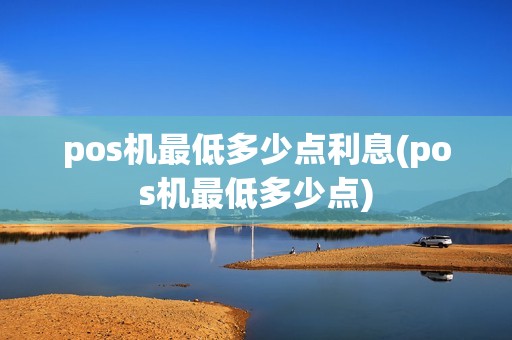 pos机最低多少点利息(pos机最低多少点) pos机最低多少点利息(pos机最低多少点)
