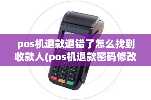 pos机退款退错了怎么找到收款人(pos机退款密码修改)