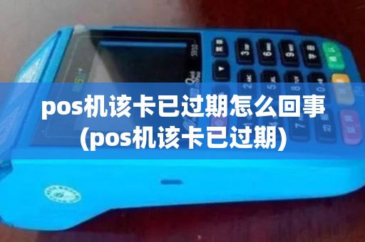 pos机该卡已过期怎么回事(pos机该卡已过期) pos机该卡已过期怎么回事(pos机该卡已过期)