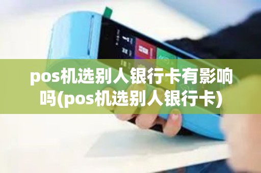 pos机选别人银行卡有影响吗(pos机选别人银行卡)