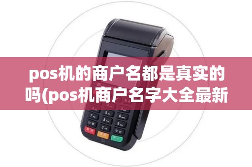 pos机的商户名都是真实的吗(pos机商户名字大全最新) pos机的商户名都是真实的吗(pos机商户名字大全最新)