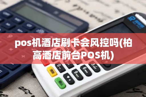 pos机酒店刷卡会风控吗(柏高酒店前台POS机) pos机酒店刷卡会风控吗(柏高酒店前台POS机)