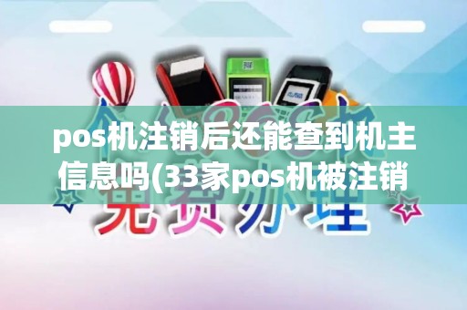 pos机注销后还能查到机主信息吗(33家pos机被注销牌照) pos机注销后还能查到机主信息吗(33家pos机被注销牌照)