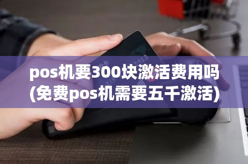 pos机要300块激活费用吗(免费pos机需要五千激活) pos机要300块激活费用吗(免费pos机需要五千激活)