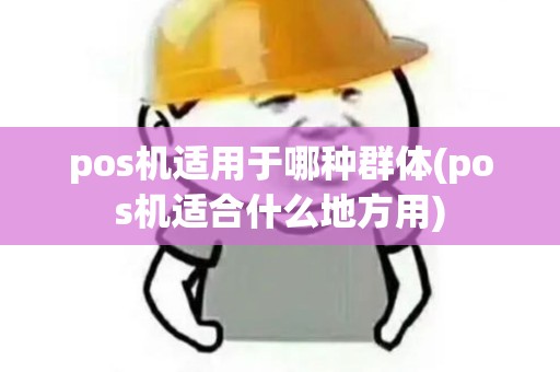 pos机适用于哪种群体(pos机适合什么地方用) pos机适用于哪种群体(pos机适合什么地方用)