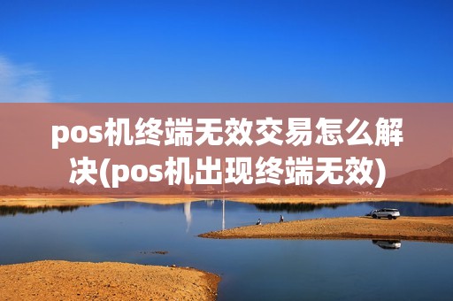 pos机终端无效交易怎么解决(pos机出现终端无效) pos机终端无效交易怎么解决(pos机出现终端无效)