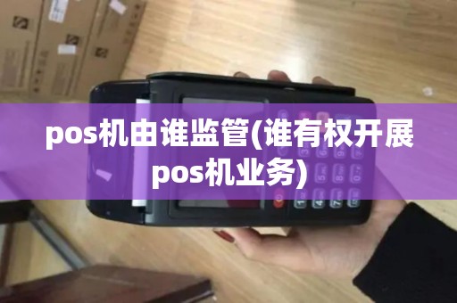 pos机由谁监管(谁有权开展pos机业务) pos机由谁监管(谁有权开展pos机业务)
