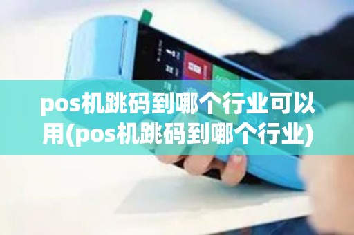pos机跳码到哪个行业可以用(pos机跳码到哪个行业) pos机跳码到哪个行业可以用(pos机跳码到哪个行业)