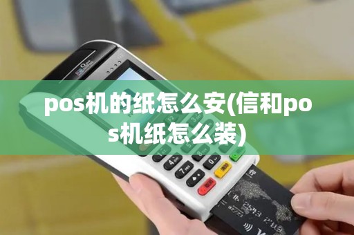 pos机的纸怎么安(信和pos机纸怎么装) pos机的纸怎么安(信和pos机纸怎么装)