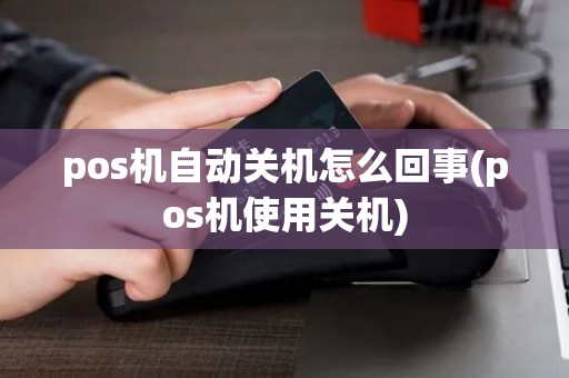 pos机自动关机怎么回事(pos机使用关机) pos机自动关机怎么回事(pos机使用关机)