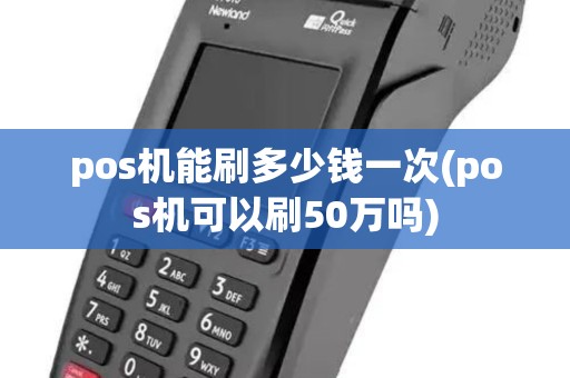 pos机能刷多少钱一次(pos机可以刷50万吗) pos机能刷多少钱一次(pos机可以刷50万吗)