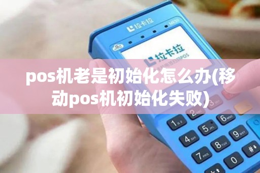 pos机老是初始化怎么办(移动pos机初始化失败)