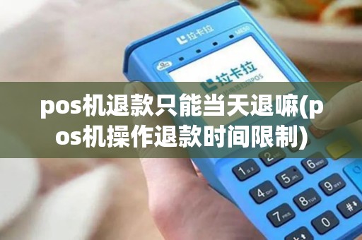 pos机退款只能当天退嘛(pos机操作退款时间限制) pos机退款只能当天退嘛(pos机操作退款时间限制)