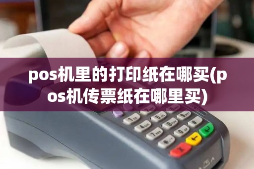 pos机里的打印纸在哪买(pos机传票纸在哪里买) pos机里的打印纸在哪买(pos机传票纸在哪里买)