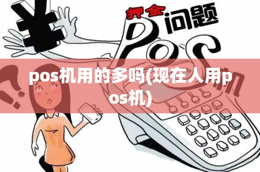 pos机用的多吗(现在人用pos机) pos机用的多吗(现在人用pos机)