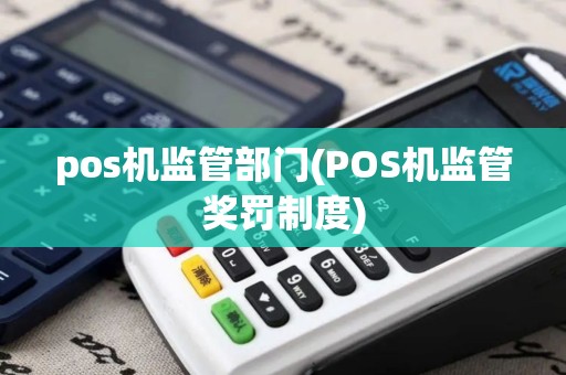 pos机监管部门(POS机监管奖罚制度) pos机监管部门(POS机监管奖罚制度)