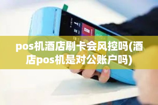 pos机酒店刷卡会风控吗(酒店pos机是对公账户吗)